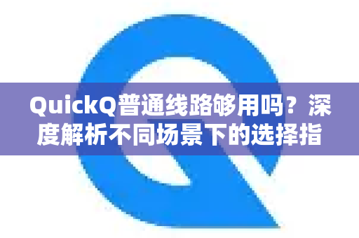 QuickQ普通线路够用吗？深度解析不同场景下的选择指南
