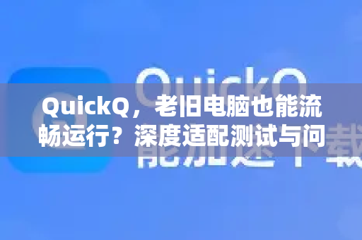 QuickQ，老旧电脑也能流畅运行？深度适配测试与问答指南