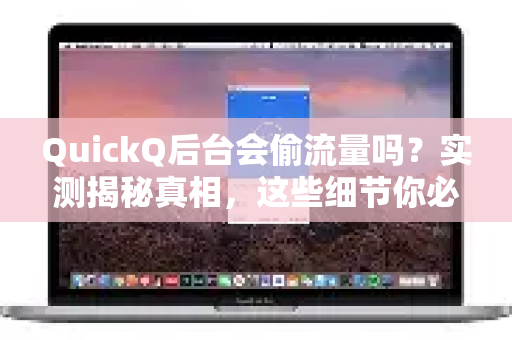QuickQ后台会偷流量吗？实测揭秘真相，这些细节你必须知道