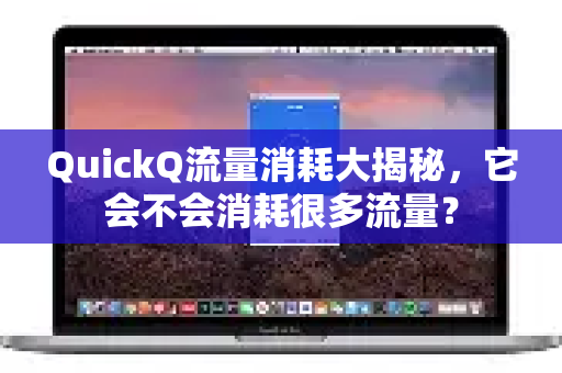 QuickQ流量消耗大揭秘，它会不会消耗很多流量？