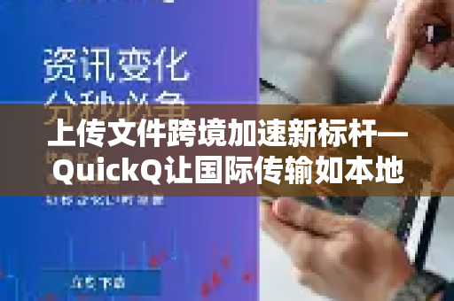 上传文件跨境加速新标杆—QuickQ让国际传输如本地般快捷