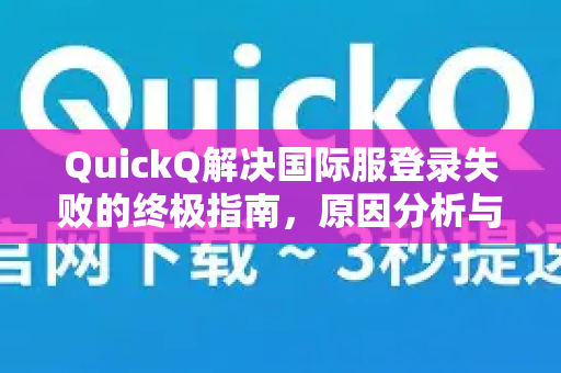 QuickQ解决国际服登录失败的终极指南，原因分析与一键加速方案