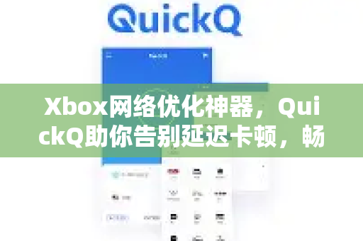 Xbox网络优化神器，QuickQ助你告别延迟卡顿，畅享流畅游戏体验