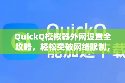 QuickQ模拟器外网设置全攻略，轻松突破网络限制，畅玩国际应用