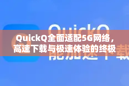 QuickQ全面适配5G网络，高速下载与极速体验的终极指南