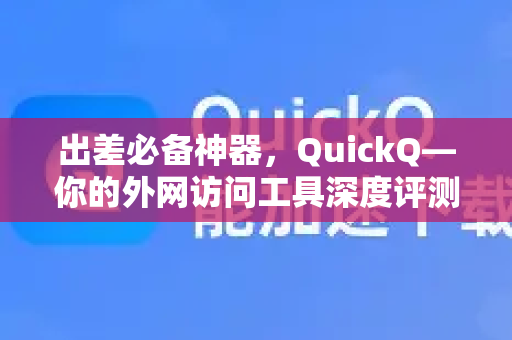 出差必备神器，QuickQ—你的外网访问工具深度评测