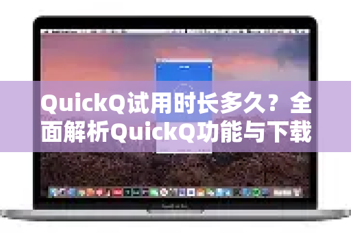 QuickQ试用时长多久？全面解析QuickQ功能与下载指南