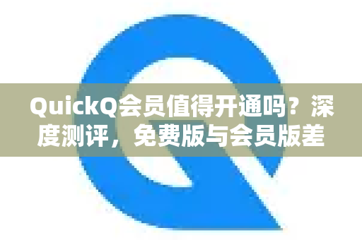 QuickQ会员值得开通吗？深度测评，免费版与会员版差异全解析