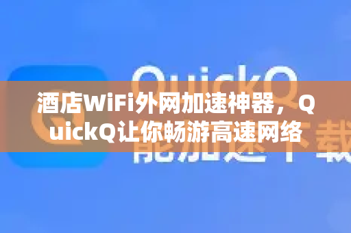 酒店WiFi外网加速神器，QuickQ让你畅游高速网络-第1张图片-QuickQ VPN - 更快、更稳、更简单的VPN