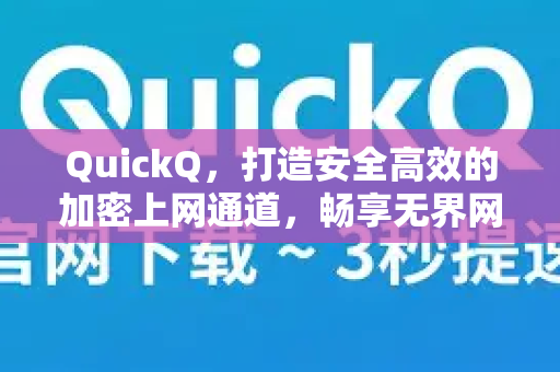 QuickQ，打造安全高效的加密上网通道，畅享无界网络体验