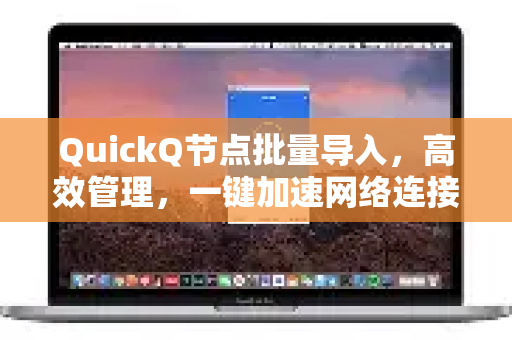 QuickQ节点批量导入，高效管理，一键加速网络连接的终极指南