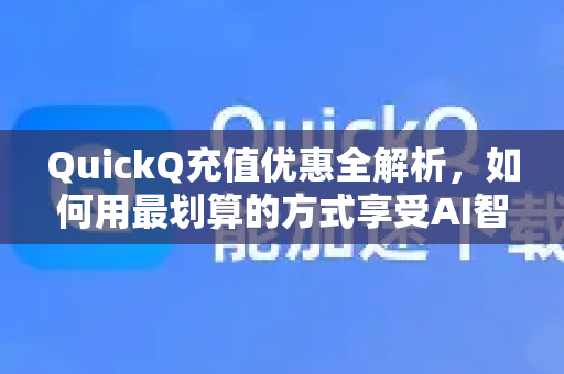 QuickQ充值优惠全解析，如何用最划算的方式享受AI智能服务？