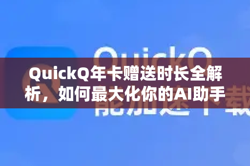 QuickQ年卡赠送时长全解析，如何最大化你的AI助手使用价值？