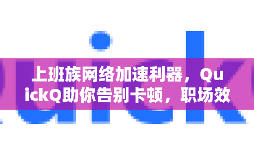 上班族网络加速利器，QuickQ助你告别卡顿，职场效率飙升-第1张图片-QuickQ VPN - 更快、更稳、更简单的VPN