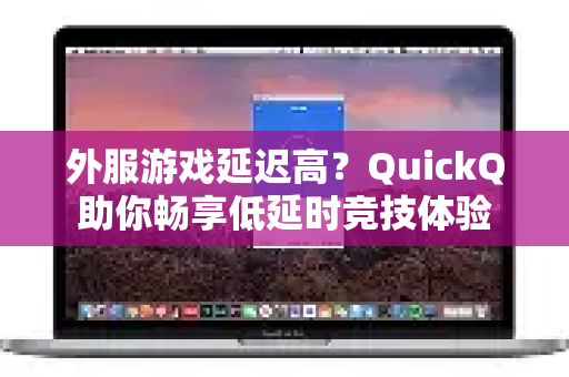 外服游戏延迟高？QuickQ助你畅享低延时竞技体验