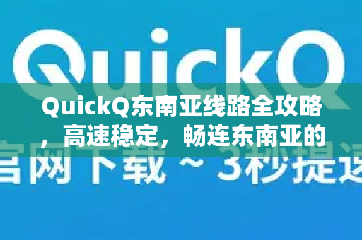 QuickQ东南亚线路全攻略，高速稳定，畅连东南亚的终极选择