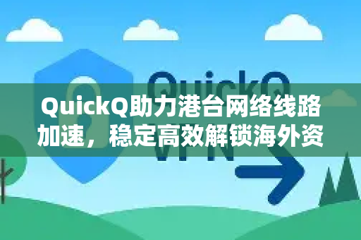 QuickQ助力港台网络线路加速，稳定高效解锁海外资源