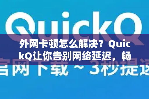 外网卡顿怎么解决？QuickQ让你告别网络延迟，畅享全球资源