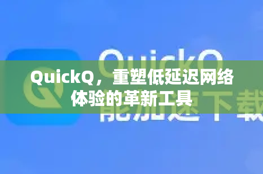 QuickQ，重塑低延迟网络体验的革新工具