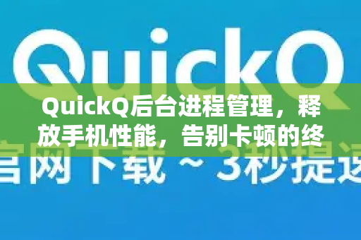 QuickQ后台进程管理，释放手机性能，告别卡顿的终极指南-第1张图片-QuickQ VPN - 更快、更稳、更简单的VPN