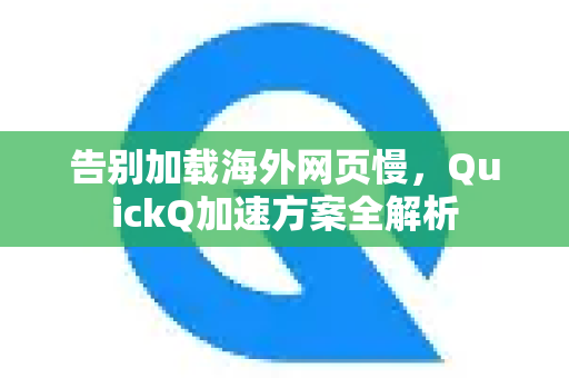 告别加载海外网页慢，QuickQ加速方案全解析