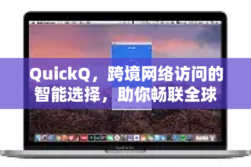 QuickQ，跨境网络访问的智能选择，助你畅联全球
