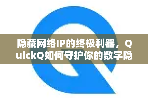 隐藏网络IP的终极利器，QuickQ如何守护你的数字隐私？