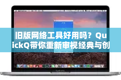 旧版网络工具好用吗？QuickQ带你重新审视经典与创新