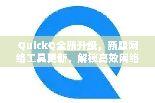 QuickQ全新升级，新版网络工具更新，解锁高效网络新体验