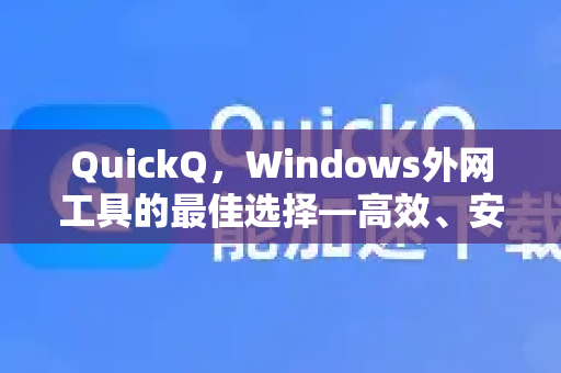 QuickQ，Windows外网工具的最佳选择—高效、安全、稳定