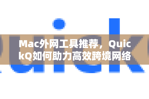 Mac外网工具推荐，QuickQ如何助力高效跨境网络访问？