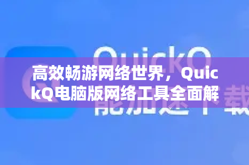 高效畅游网络世界，QuickQ电脑版网络工具全面解析
