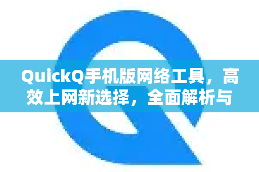 QuickQ手机版网络工具，高效上网新选择，全面解析与使用指南