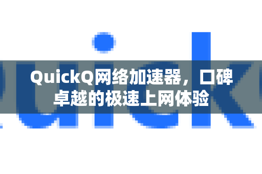 QuickQ网络加速器，口碑卓越的极速上网体验