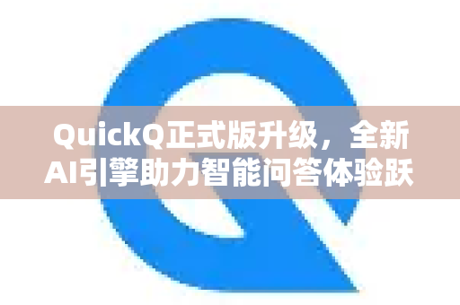 QuickQ正式版升级，全新AI引擎助力智能问答体验跃升