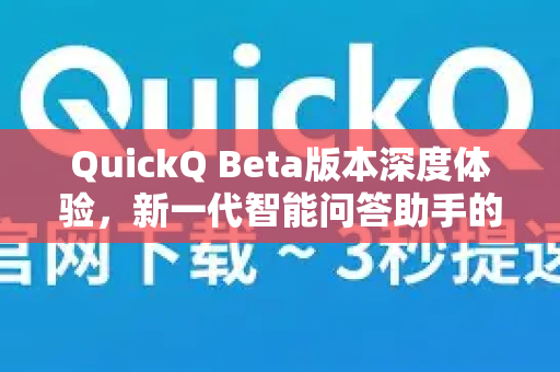 QuickQ Beta版本深度体验，新一代智能问答助手的潜力与挑战