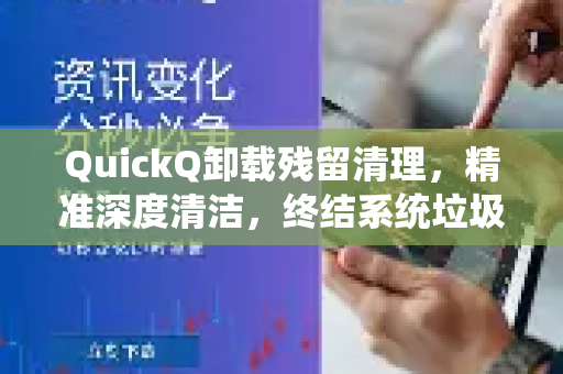 QuickQ卸载残留清理，精准深度清洁，终结系统垃圾堆积