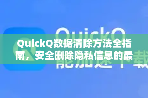 QuickQ数据清除方法全指南，安全删除隐私信息的最佳实践