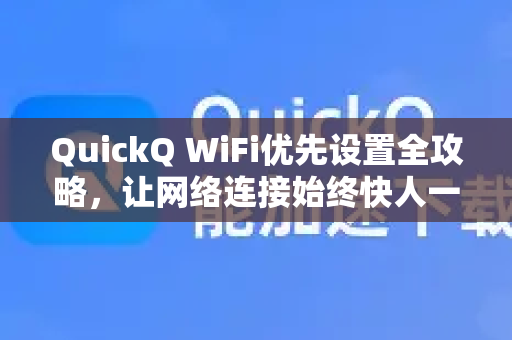 QuickQ WiFi优先设置全攻略，让网络连接始终快人一步