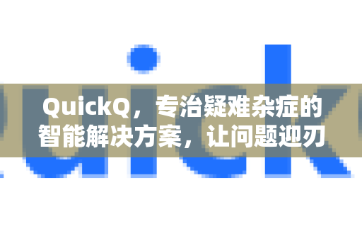 QuickQ，专治疑难杂症的智能解决方案，让问题迎刃而解
