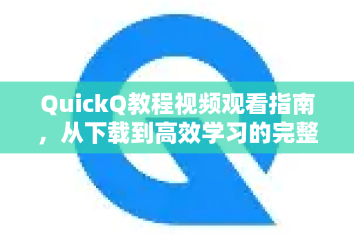 QuickQ教程视频观看指南，从下载到高效学习的完整攻略