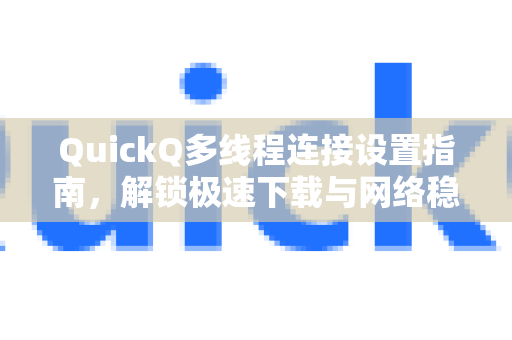 QuickQ多线程连接设置指南，解锁极速下载与网络稳定性的终极方案