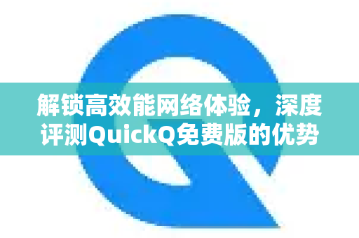 解锁高效能网络体验，深度评测QuickQ免费版的优势与应用指南-第1张图片-QuickQ VPN - 更快、更稳、更简单的VPN