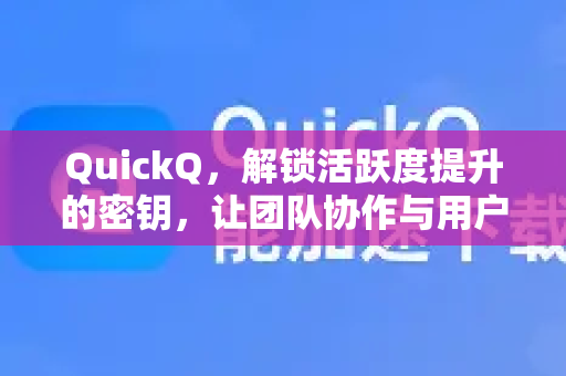 QuickQ，解锁活跃度提升的密钥，让团队协作与用户互动焕发新生