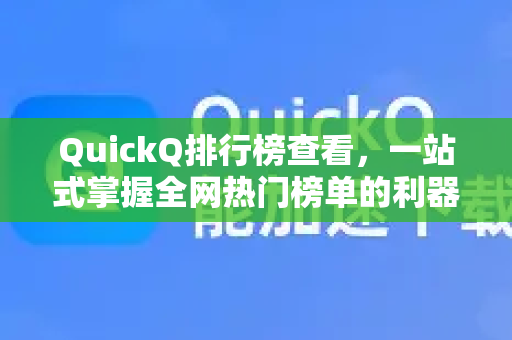 QuickQ排行榜查看，一站式掌握全网热门榜单的利器