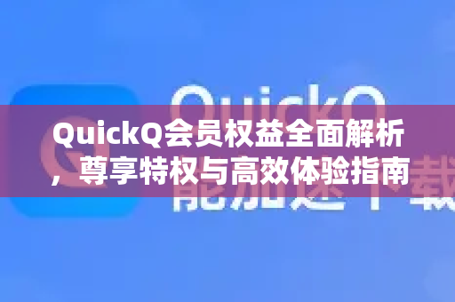 QuickQ会员权益全面解析，尊享特权与高效体验指南