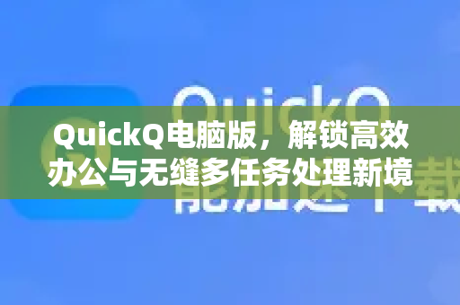 QuickQ电脑版，解锁高效办公与无缝多任务处理新境界