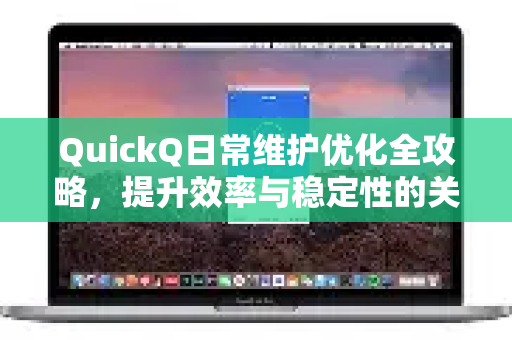 QuickQ日常维护优化全攻略，提升效率与稳定性的关键步骤