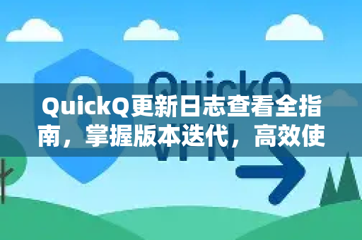 QuickQ更新日志查看全指南，掌握版本迭代，高效使用AI工具