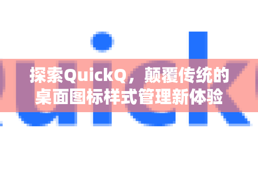探索QuickQ，颠覆传统的桌面图标样式管理新体验